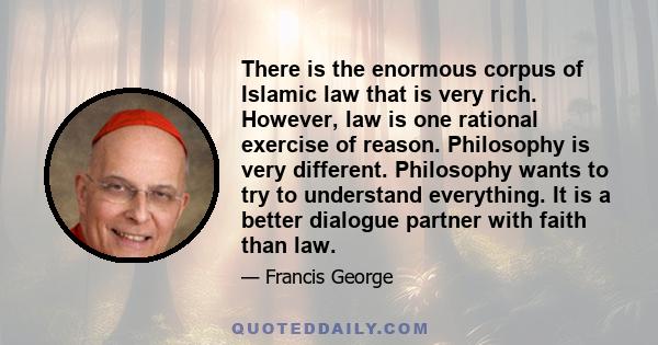 There is the enormous corpus of Islamic law that is very rich. However, law is one rational exercise of reason. Philosophy is very different. Philosophy wants to try to understand everything. It is a better dialogue