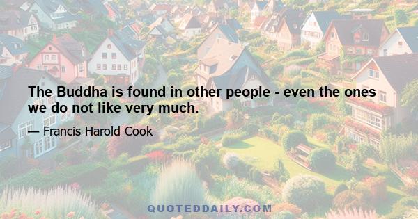 The Buddha is found in other people - even the ones we do not like very much.