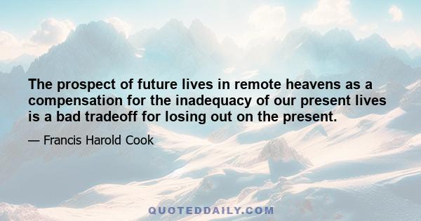 The prospect of future lives in remote heavens as a compensation for the inadequacy of our present lives is a bad tradeoff for losing out on the present.