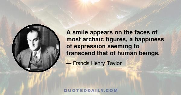 A smile appears on the faces of most archaic figures, a happiness of expression seeming to transcend that of human beings.