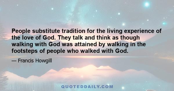 People substitute tradition for the living experience of the love of God. They talk and think as though walking with God was attained by walking in the footsteps of people who walked with God.