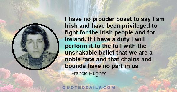 I have no prouder boast to say I am Irish and have been privileged to fight for the Irish people and for Ireland. If I have a duty I will perform it to the full with the unshakable belief that we are a noble race and