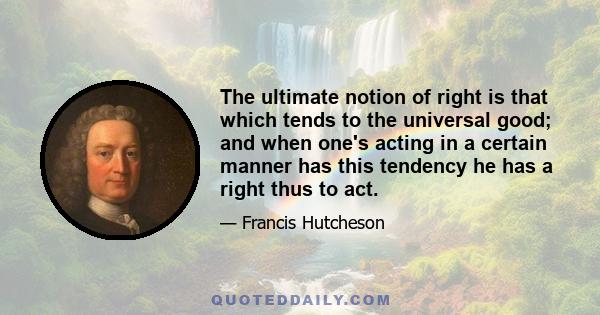 The ultimate notion of right is that which tends to the universal good; and when one's acting in a certain manner has this tendency he has a right thus to act.