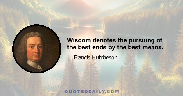 Wisdom denotes the pursuing of the best ends by the best means.