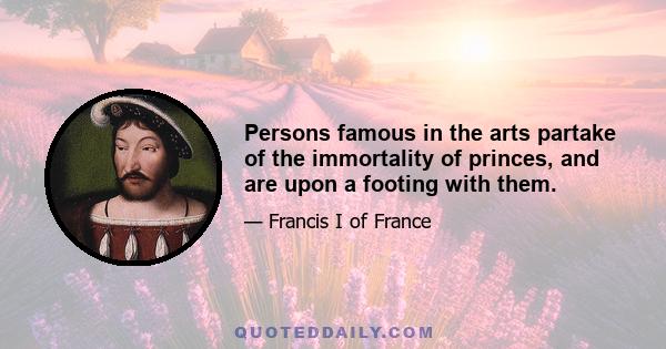 Persons famous in the arts partake of the immortality of princes, and are upon a footing with them.