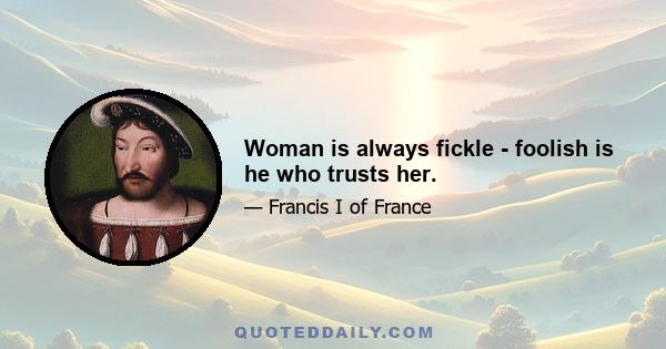 Woman is always fickle - foolish is he who trusts her.