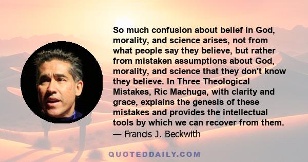 So much confusion about belief in God, morality, and science arises, not from what people say they believe, but rather from mistaken assumptions about God, morality, and science that they don't know they believe. In