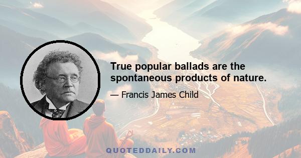 True popular ballads are the spontaneous products of nature.