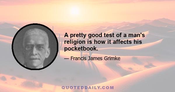 A pretty good test of a man's religion is how it affects his pocketbook.