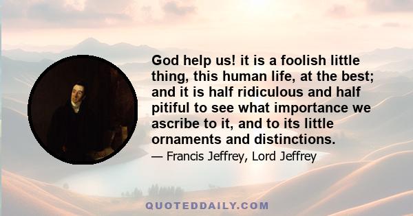 God help us! it is a foolish little thing, this human life, at the best; and it is half ridiculous and half pitiful to see what importance we ascribe to it, and to its little ornaments and distinctions.