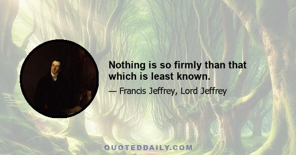 Nothing is so firmly than that which is least known.