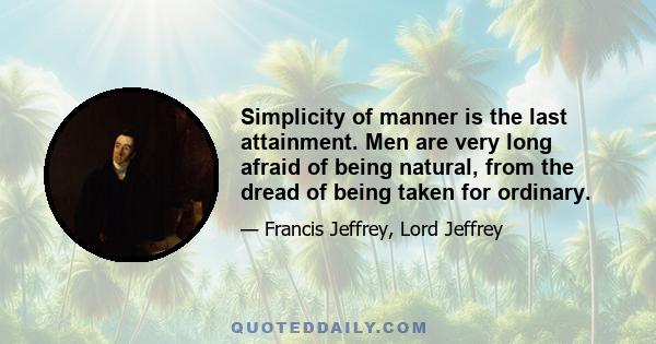 Simplicity of manner is the last attainment. Men are very long afraid of being natural, from the dread of being taken for ordinary.