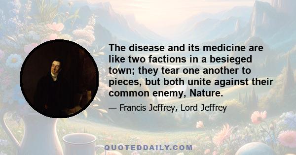 The disease and its medicine are like two factions in a besieged town; they tear one another to pieces, but both unite against their common enemy, Nature.