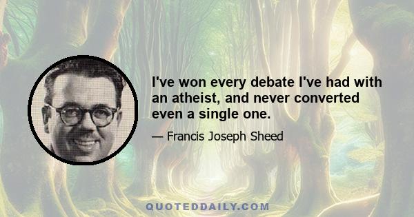 I've won every debate I've had with an atheist, and never converted even a single one.