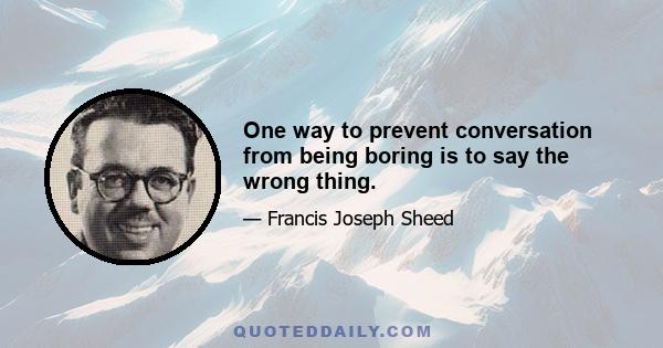 One way to prevent conversation from being boring is to say the wrong thing.