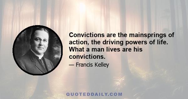 Convictions are the mainsprings of action, the driving powers of life. What a man lives are his convictions.