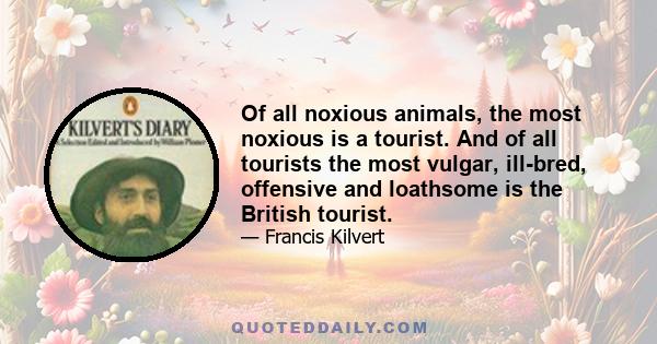 Of all noxious animals, the most noxious is a tourist. And of all tourists the most vulgar, ill-bred, offensive and loathsome is the British tourist.