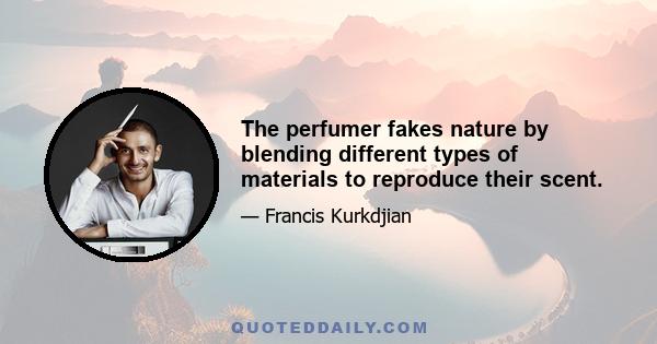 The perfumer fakes nature by blending different types of materials to reproduce their scent.