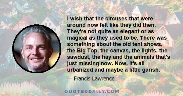 I wish that the circuses that were around now felt like they did then. They're not quite as elegant or as magical as they used to be. There was something about the old tent shows, the Big Top, the canvas, the lights,