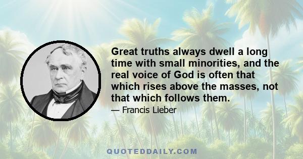 Great truths always dwell a long time with small minorities, and the real voice of God is often that which rises above the masses, not that which follows them.