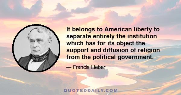 It belongs to American liberty to separate entirely the institution which has for its object the support and diffusion of religion from the political government.