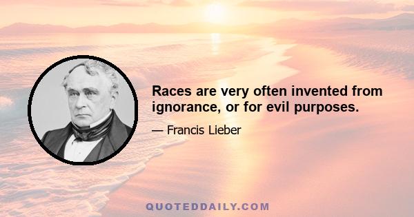 Races are very often invented from ignorance, or for evil purposes.