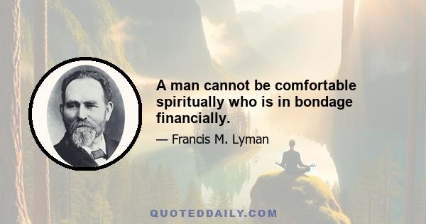 A man cannot be comfortable spiritually who is in bondage financially.