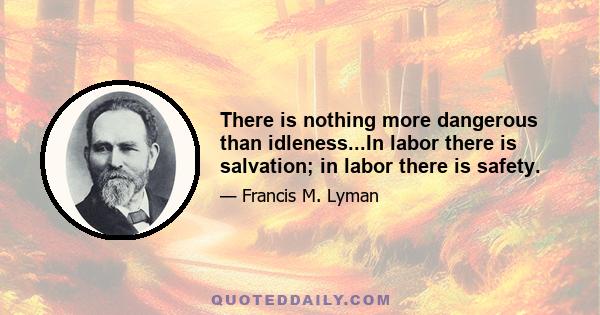 There is nothing more dangerous than idleness...In labor there is salvation; in labor there is safety.