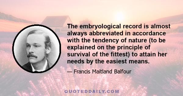 The embryological record is almost always abbreviated in accordance with the tendency of nature (to be explained on the principle of survival of the fittest) to attain her needs by the easiest means.