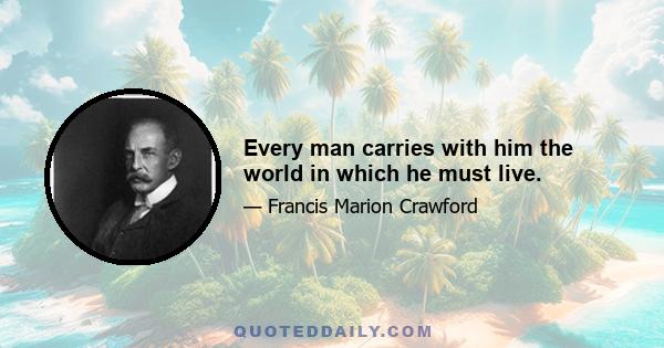 Every man carries with him the world in which he must live.