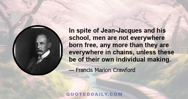 In spite of Jean-Jacques and his school, men are not everywhere born free, any more than they are everywhere in chains, unless these be of their own individual making.