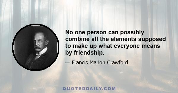 No one person can possibly combine all the elements supposed to make up what everyone means by friendship.