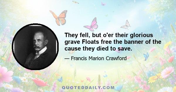 They fell, but o'er their glorious grave Floats free the banner of the cause they died to save.