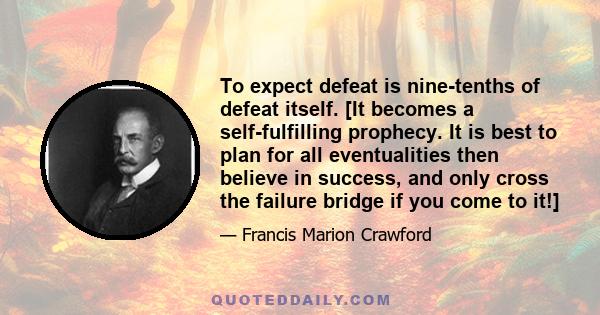 To expect defeat is nine-tenths of defeat itself. [It becomes a self-fulfilling prophecy. It is best to plan for all eventualities then believe in success, and only cross the failure bridge if you come to it!]