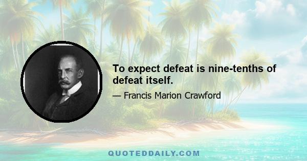 To expect defeat is nine-tenths of defeat itself.