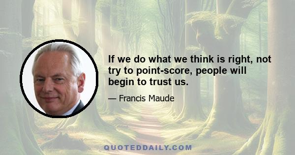 If we do what we think is right, not try to point-score, people will begin to trust us.