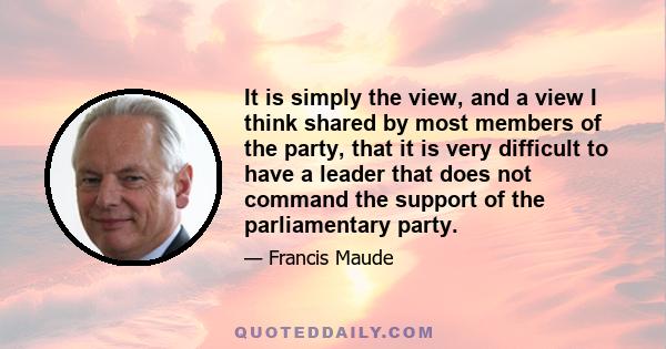 It is simply the view, and a view I think shared by most members of the party, that it is very difficult to have a leader that does not command the support of the parliamentary party.