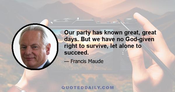 Our party has known great, great days. But we have no God-given right to survive, let alone to succeed.