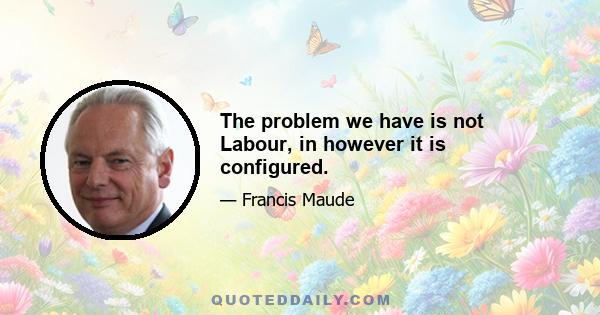 The problem we have is not Labour, in however it is configured.