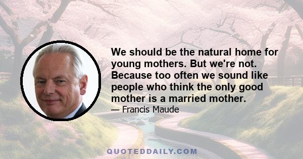 We should be the natural home for young mothers. But we're not. Because too often we sound like people who think the only good mother is a married mother.