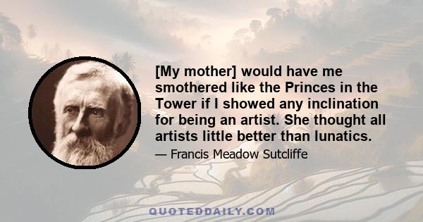 [My mother] would have me smothered like the Princes in the Tower if I showed any inclination for being an artist. She thought all artists little better than lunatics.