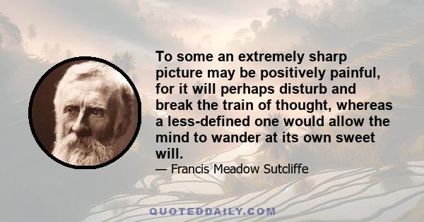 To some an extremely sharp picture may be positively painful, for it will perhaps disturb and break the train of thought, whereas a less-defined one would allow the mind to wander at its own sweet will.