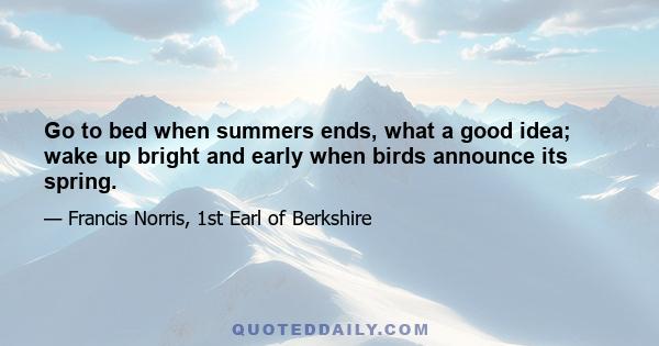 Go to bed when summers ends, what a good idea; wake up bright and early when birds announce its spring.