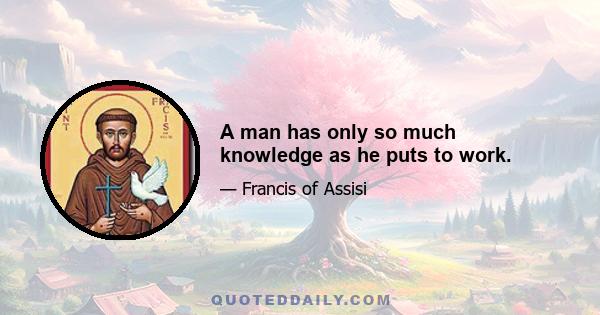 A man has only so much knowledge as he puts to work.