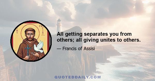 All getting separates you from others; all giving unites to others.