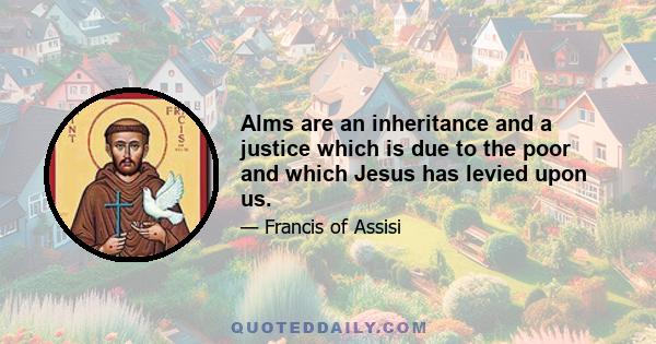 Alms are an inheritance and a justice which is due to the poor and which Jesus has levied upon us.