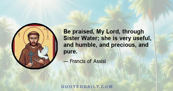 Be praised, My Lord, through Sister Water; she is very useful, and humble, and precious, and pure.