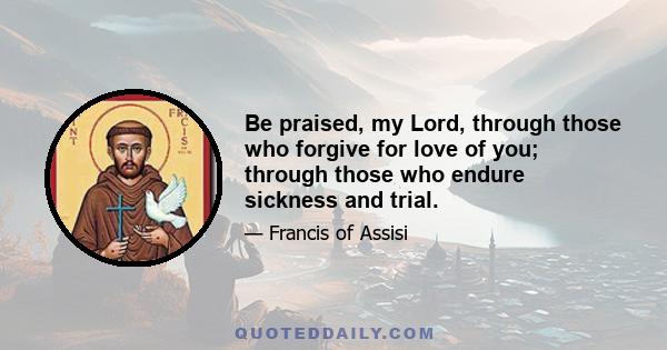 Be praised, my Lord, through those who forgive for love of you; through those who endure sickness and trial.