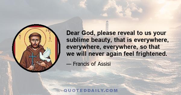 Dear God, please reveal to us your sublime beauty, that is everywhere, everywhere, everywhere, so that we will never again feel frightened.