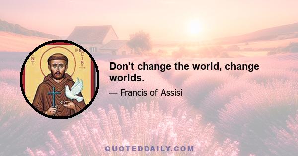 Don't change the world, change worlds.